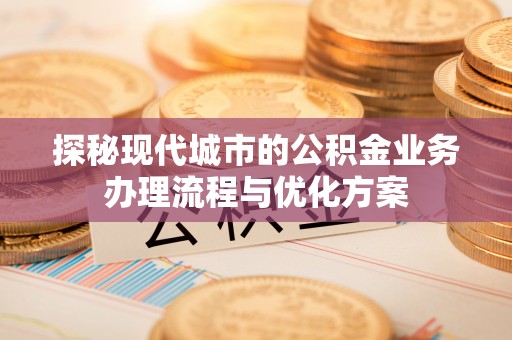 涞源探秘现代城市的公积金业务办理流程与优化方案