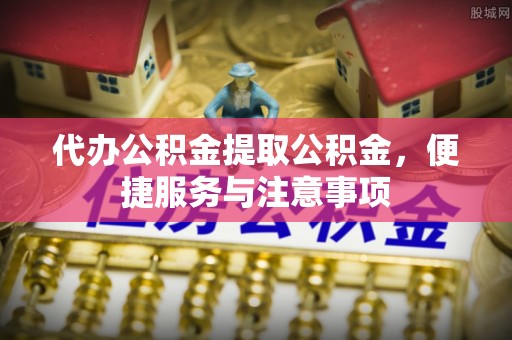 涞源代办公积金提取公积金，便捷服务与注意事项
