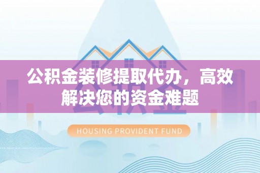 涞源公积金装修提取代办，高效解决您的资金难题