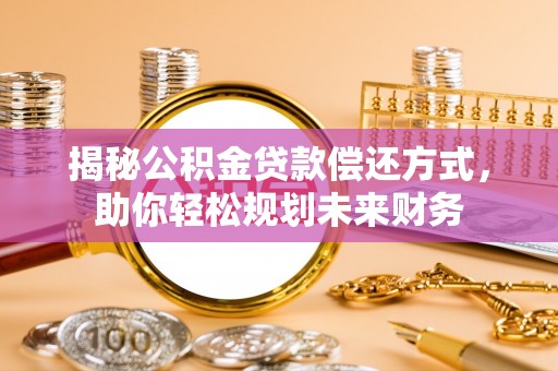 涞源揭秘公积金贷款偿还方式，助你轻松规划未来财务