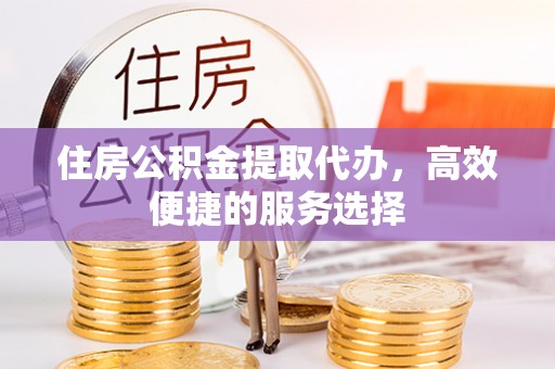 涞源住房公积金提取代办，高效便捷的服务选择