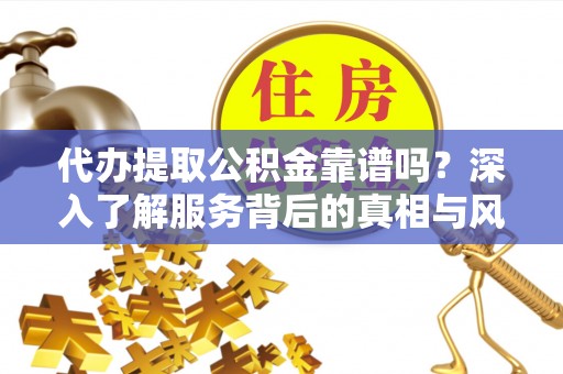 涞源代办提取公积金靠谱吗？深入了解服务背后的真相与风险