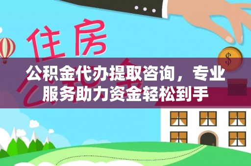 涞源公积金代办提取咨询，专业服务助力资金轻松到手