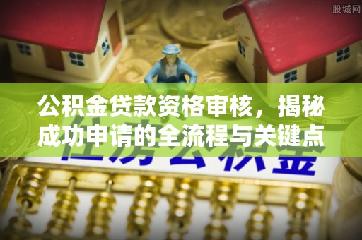 涞源公积金贷款资格审核，揭秘成功申请的全流程与关键点