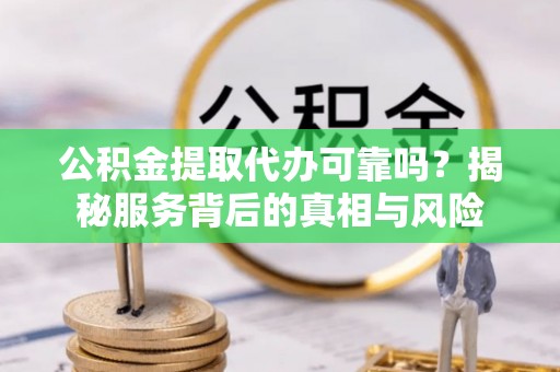 涞源公积金提取代办可靠吗？揭秘服务背后的真相与风险