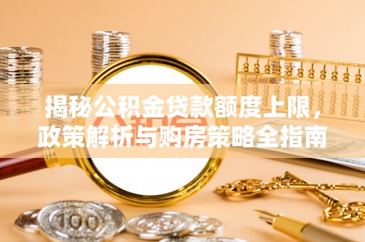 涞源揭秘公积金贷款额度上限，政策解析与购房策略全指南