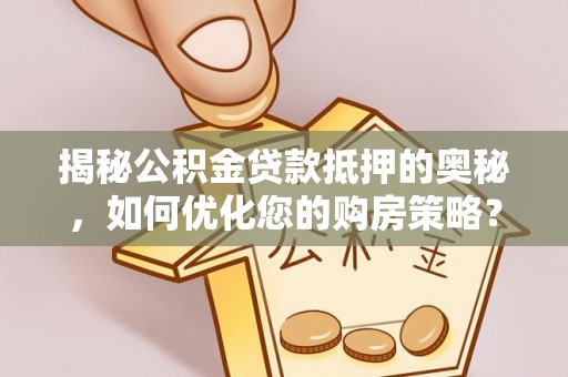 涞源揭秘公积金贷款抵押的奥秘，如何优化您的购房策略？