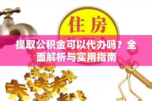 涞源提取公积金可以代办吗？全面解析与实用指南