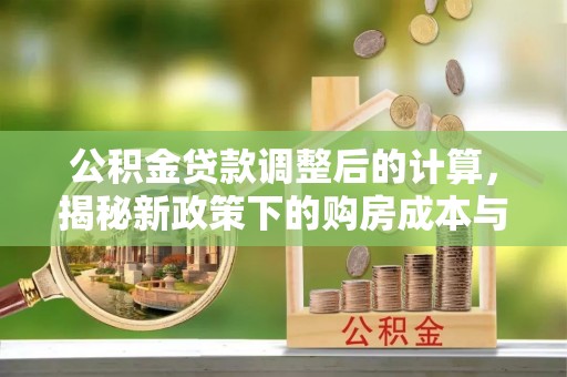 涞源公积金贷款调整后的计算，揭秘新政策下的购房成本与规划策略