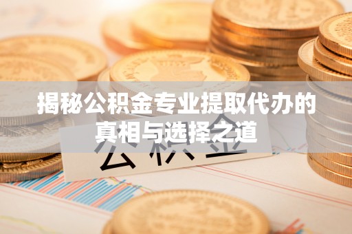 涞源揭秘公积金专业提取代办的真相与选择之道