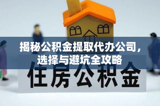 涞源揭秘公积金提取代办公司，选择与避坑全攻略