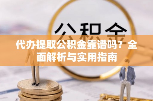 涞源代办提取公积金靠谱吗？全面解析与实用指南