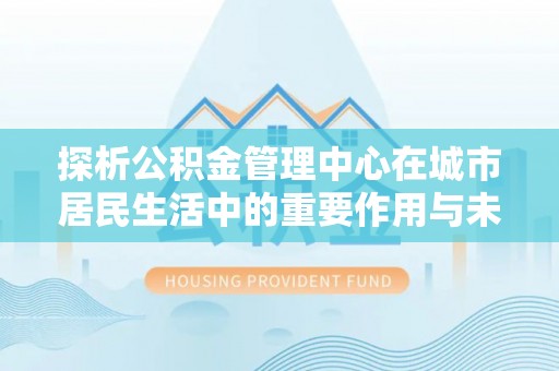 涞源探析公积金管理中心在城市居民生活中的重要作用与未来发展趋势
