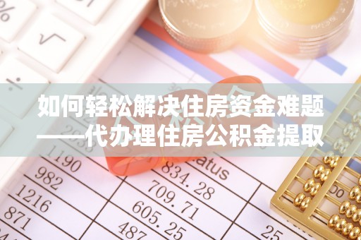 涞源如何轻松解决住房资金难题——代办理住房公积金提取服务详解