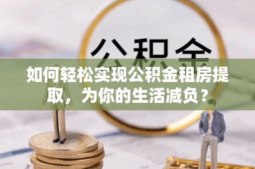 涞源如何轻松实现公积金租房提取，为你的生活减负？