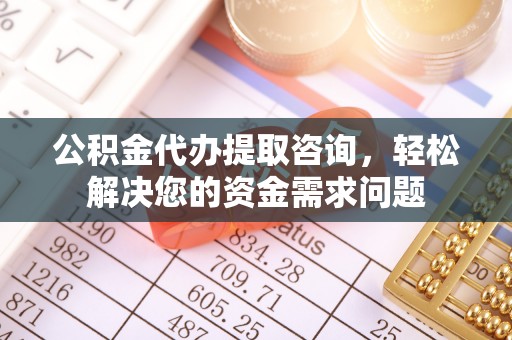 涞源公积金代办提取咨询，轻松解决您的资金需求问题