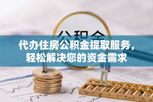 涞源代办住房公积金提取服务，轻松解决您的资金需求