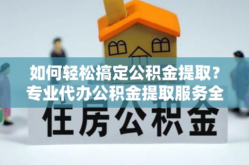 涞源如何轻松搞定公积金提取？专业代办公积金提取服务全解析