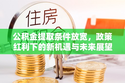 涞源公积金提取条件放宽，政策红利下的新机遇与未来展望
