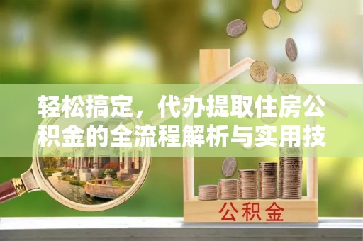 涞源轻松搞定，代办提取住房公积金的全流程解析与实用技巧
