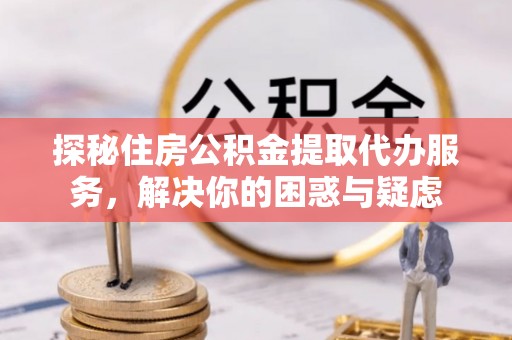 涞源探秘住房公积金提取代办服务，解决你的困惑与疑虑