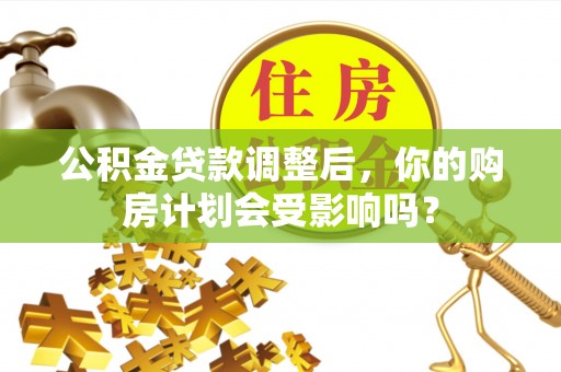 涞源公积金贷款调整后，你的购房计划会受影响吗？