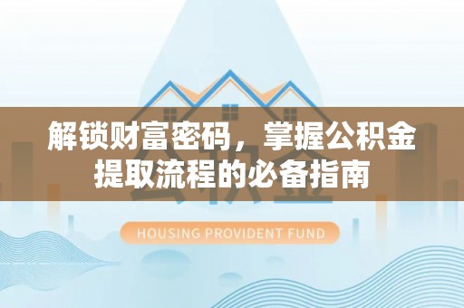 涞源解锁财富密码，掌握公积金提取流程的必备指南
