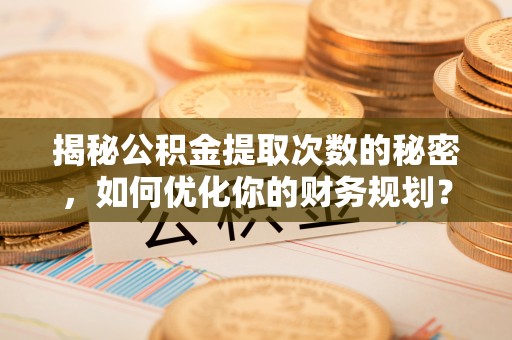 涞源揭秘公积金提取次数的秘密，如何优化你的财务规划？