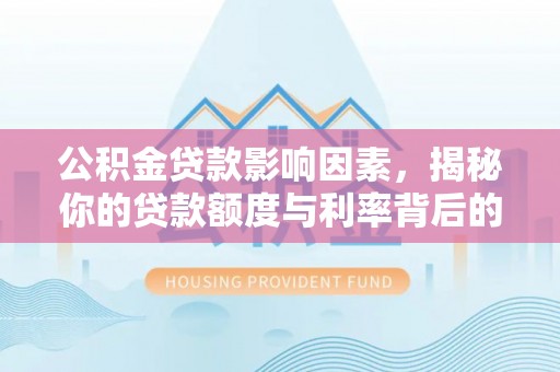 涞源公积金贷款影响因素，揭秘你的贷款额度与利率背后的秘密