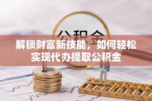 涞源解锁财富新技能，如何轻松实现代办提取公积金