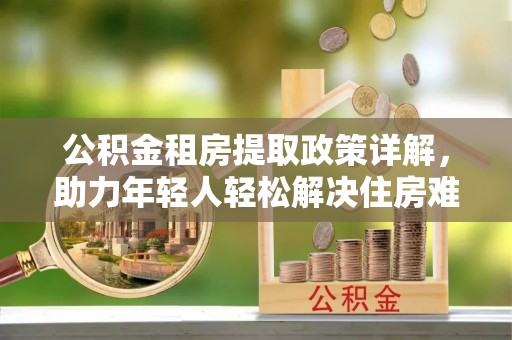 涞源公积金租房提取政策详解，助力年轻人轻松解决住房难题