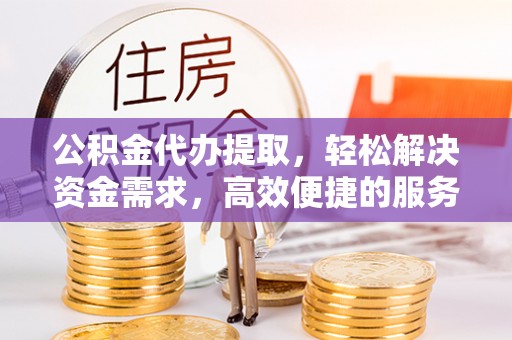 涞源公积金代办提取，轻松解决资金需求，高效便捷的服务选择