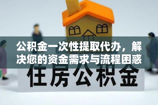 涞源公积金一次性提取代办，解决您的资金需求与流程困惑