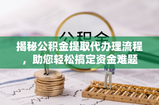 涞源揭秘公积金提取代办理流程，助您轻松搞定资金难题