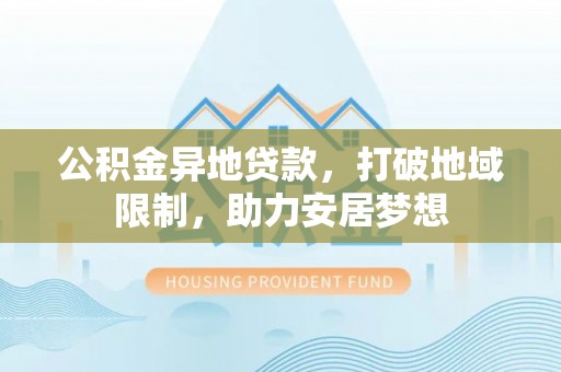 涞源公积金异地贷款，打破地域限制，助力安居梦想