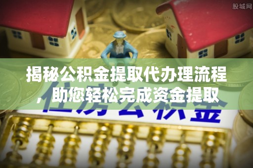 涞源揭秘公积金提取代办理流程，助您轻松完成资金提取
