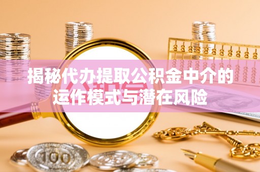 涞源揭秘代办提取公积金中介的运作模式与潜在风险
