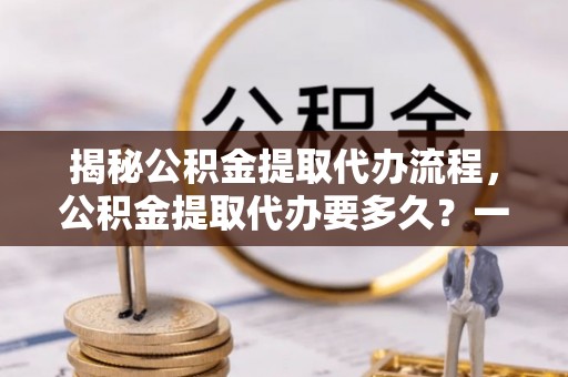 涞源揭秘公积金提取代办流程，公积金提取代办要多久？一文读懂