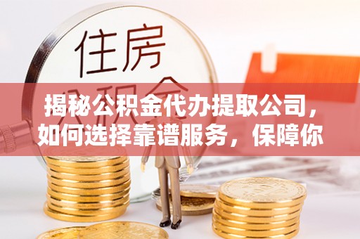 涞源揭秘公积金代办提取公司，如何选择靠谱服务，保障你的资金安全