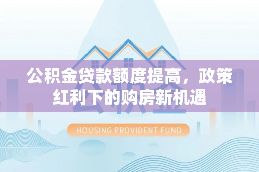 涞源公积金贷款额度提高，政策红利下的购房新机遇