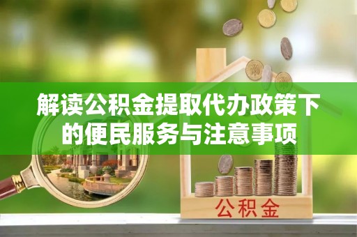 涞源解读公积金提取代办政策下的便民服务与注意事项