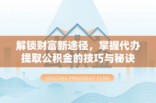 涞源解锁财富新途径，掌握代办提取公积金的技巧与秘诀
