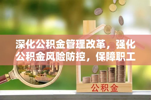 涞源深化公积金管理改革，强化公积金风险防控，保障职工权益