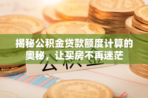 涞源揭秘公积金贷款额度计算的奥秘，让买房不再迷茫