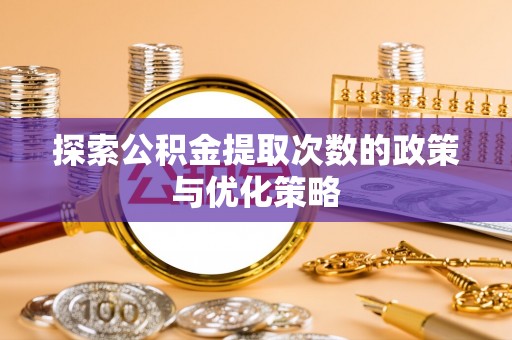 涞源探索公积金提取次数的政策与优化策略