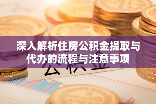 涞源深入解析住房公积金提取与代办的流程与注意事项