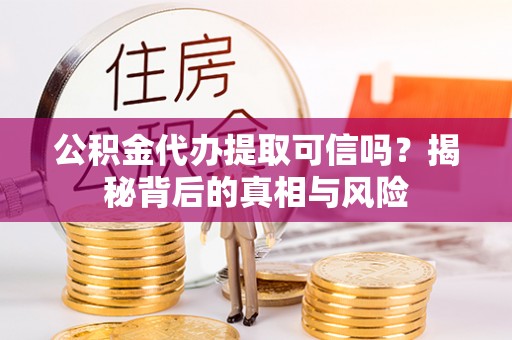 涞源公积金代办提取可信吗？揭秘背后的真相与风险