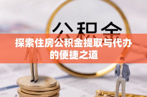 涞源探索住房公积金提取与代办的便捷之道