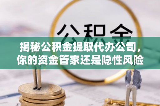 涞源揭秘公积金提取代办公司，你的资金管家还是隐性风险？