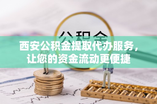 涞源西安公积金提取代办服务，让您的资金流动更便捷